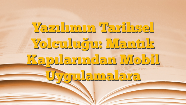 Yazılımın Tarihsel Yolculuğu: Mantık Kapılarından Mobil Uygulamalara