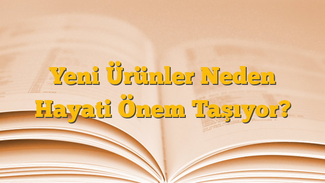 Yeni Ürünler Neden Hayati Önem Taşıyor?