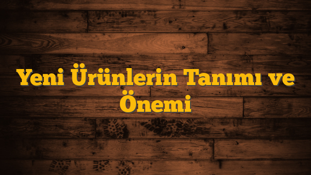 Yeni Ürünlerin Tanımı ve Önemi