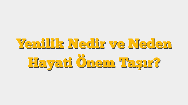 Yenilik Nedir ve Neden Hayati Önem Taşır?