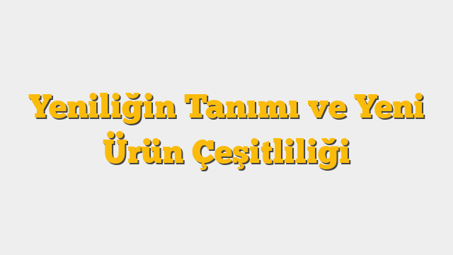 Yeniliğin Tanımı ve Yeni Ürün Çeşitliliği