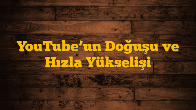 YouTube’un Doğuşu ve Hızla Yükselişi