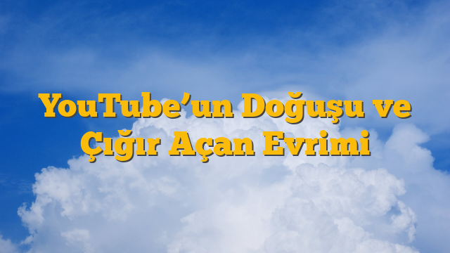 YouTube’un Doğuşu ve Çığır Açan Evrimi