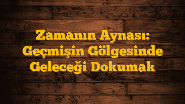 Zamanın Aynası: Geçmişin Gölgesinde Geleceği Dokumak