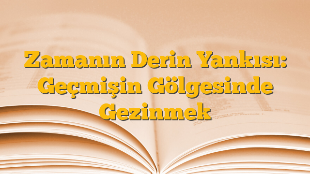 Zamanın Derin Yankısı: Geçmişin Gölgesinde Gezinmek