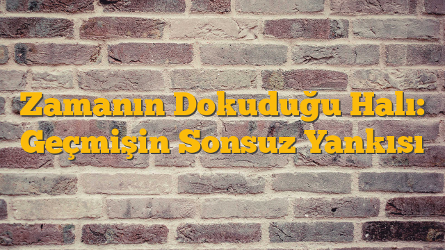 Zamanın Dokuduğu Halı: Geçmişin Sonsuz Yankısı