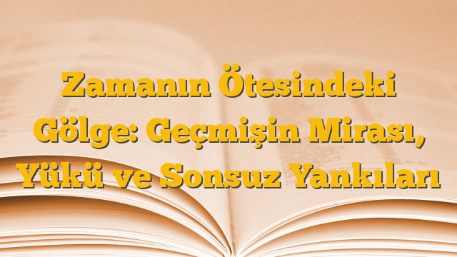 Zamanın Ötesindeki Gölge: Geçmişin Mirası, Yükü ve Sonsuz Yankıları
