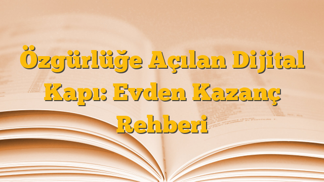 Özgürlüğe Açılan Dijital Kapı: Evden Kazanç Rehberi