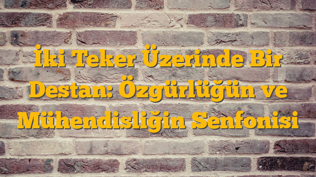 İki Teker Üzerinde Bir Destan: Özgürlüğün ve Mühendisliğin Senfonisi
