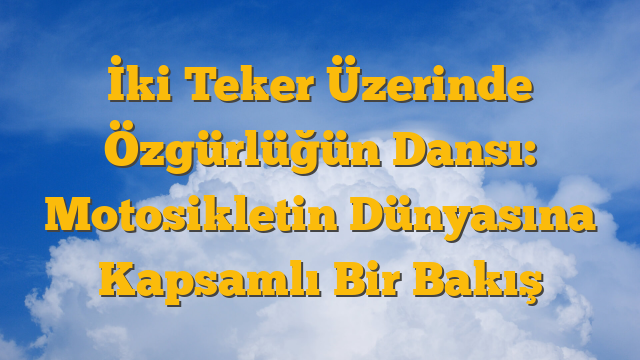 İki Teker Üzerinde Özgürlüğün Dansı: Motosikletin Dünyasına Kapsamlı Bir Bakış