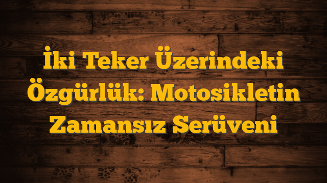 İki Teker Üzerindeki Özgürlük: Motosikletin Zamansız Serüveni