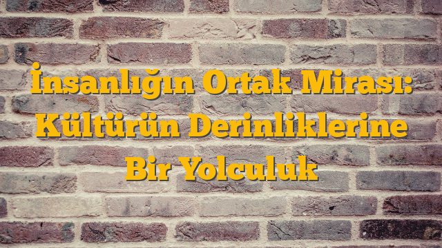 İnsanlığın Ortak Mirası: Kültürün Derinliklerine Bir Yolculuk
