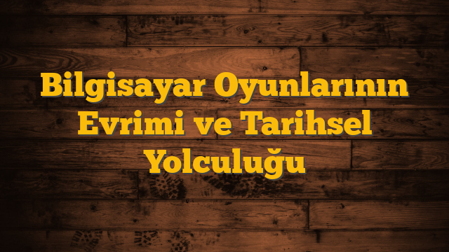 Bilgisayar Oyunlarının Evrimi ve Tarihsel Yolculuğu