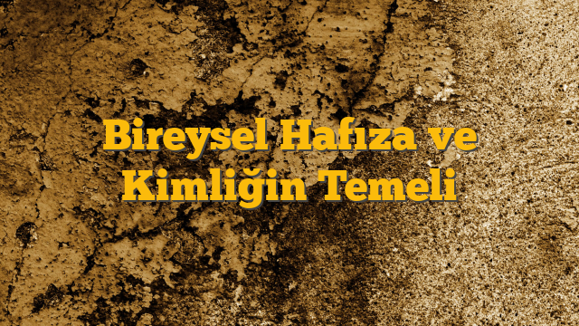 Bireysel Hafıza ve Kimliğin Temeli