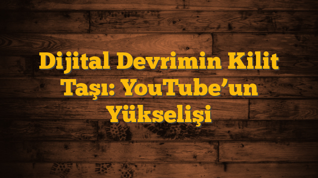 Dijital Devrimin Kilit Taşı: YouTube’un Yükselişi