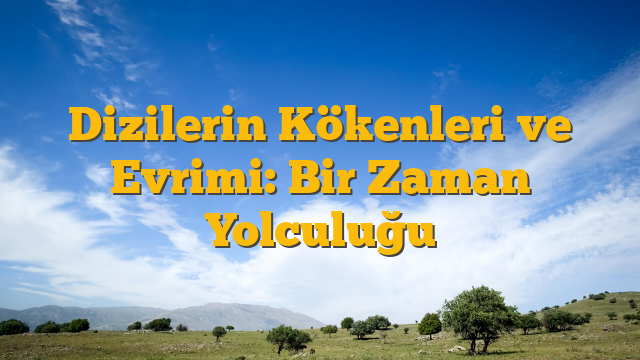 Dizilerin Kökenleri ve Evrimi: Bir Zaman Yolculuğu