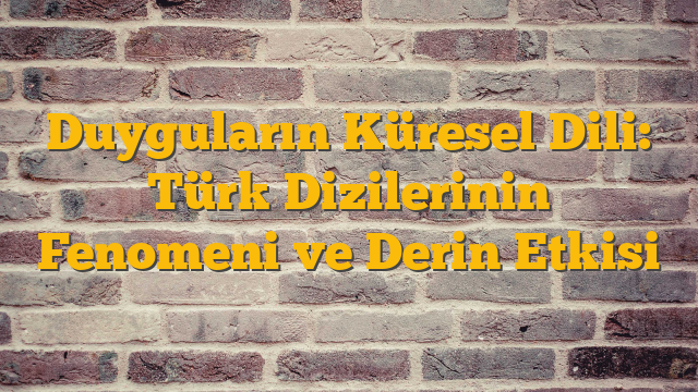Duyguların Küresel Dili: Türk Dizilerinin Fenomeni ve Derin Etkisi