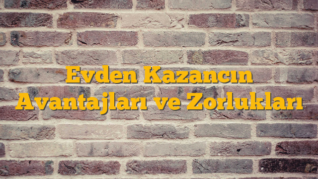 Evden Kazancın Avantajları ve Zorlukları