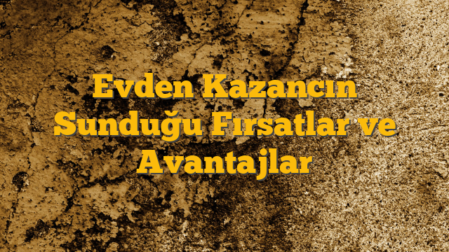 Evden Kazancın Sunduğu Fırsatlar ve Avantajlar