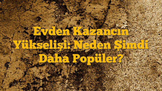 Evden Kazancın Yükselişi: Neden Şimdi Daha Popüler?