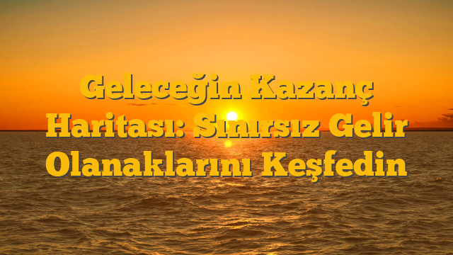 Geleceğin Kazanç Haritası: Sınırsız Gelir Olanaklarını Keşfedin