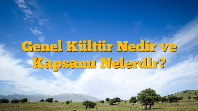 Genel Kültür Nedir ve Kapsamı Nelerdir?