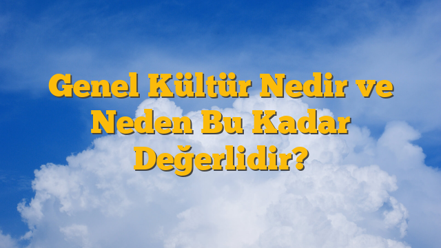 Genel Kültür Nedir ve Neden Bu Kadar Değerlidir?