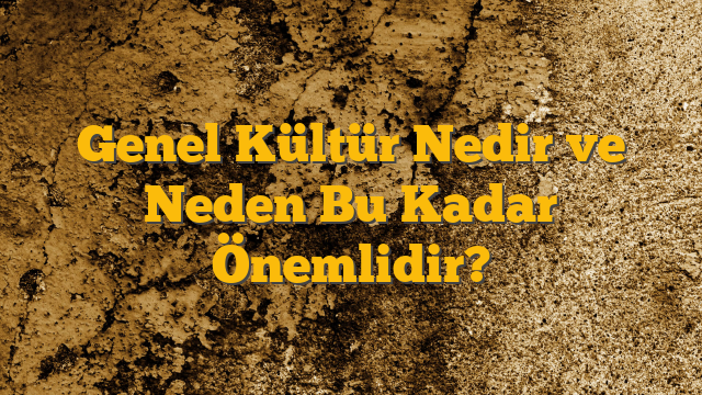 Genel Kültür Nedir ve Neden Bu Kadar Önemlidir?