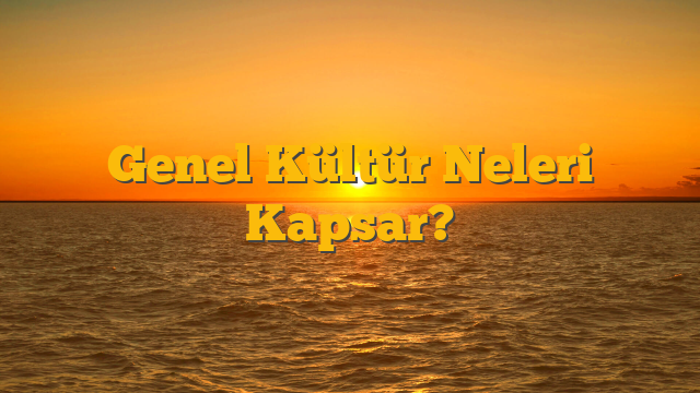 Genel Kültür Neleri Kapsar?