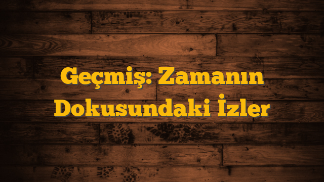 Geçmiş: Zamanın Dokusundaki İzler