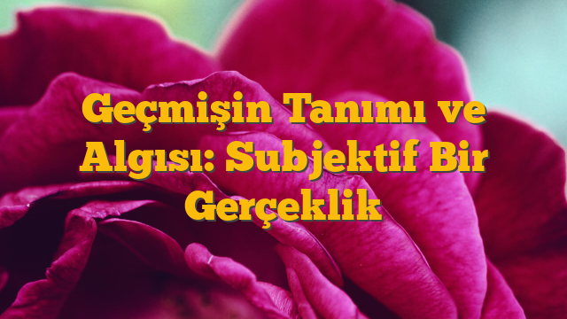 Geçmişin Tanımı ve Algısı: Subjektif Bir Gerçeklik