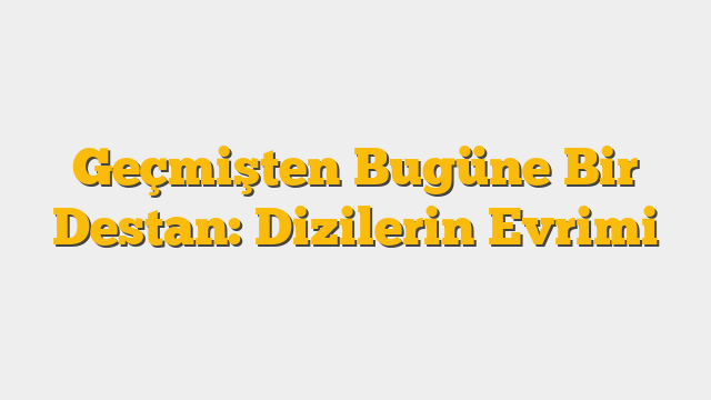 Geçmişten Bugüne Bir Destan: Dizilerin Evrimi