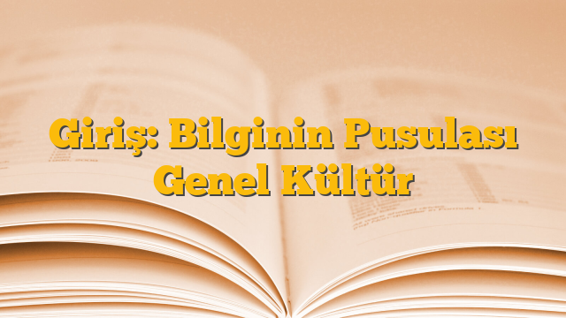 Giriş: Bilginin Pusulası Genel Kültür