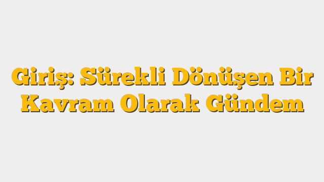 Giriş: Sürekli Dönüşen Bir Kavram Olarak Gündem