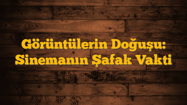 Görüntülerin Doğuşu: Sinemanın Şafak Vakti