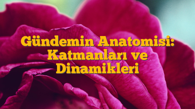 Gündemin Anatomisi: Katmanları ve Dinamikleri