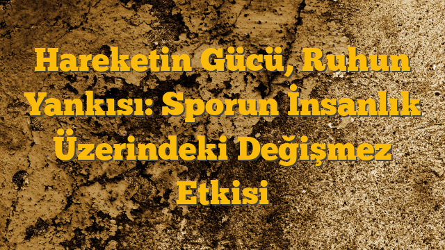 Hareketin Gücü, Ruhun Yankısı: Sporun İnsanlık Üzerindeki Değişmez Etkisi