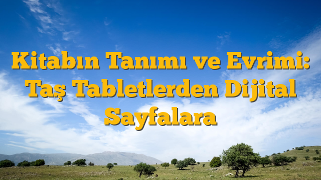 Kitabın Tanımı ve Evrimi: Taş Tabletlerden Dijital Sayfalara