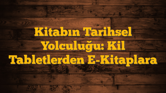 Kitabın Tarihsel Yolculuğu: Kil Tabletlerden E-Kitaplara