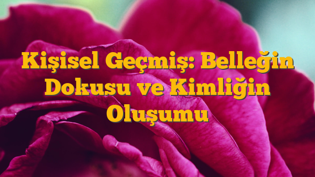 Kişisel Geçmiş: Belleğin Dokusu ve Kimliğin Oluşumu