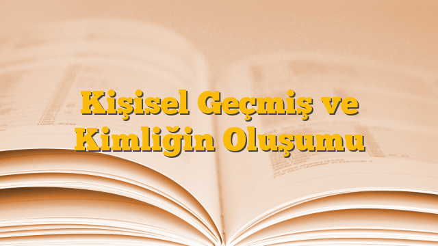 Kişisel Geçmiş ve Kimliğin Oluşumu