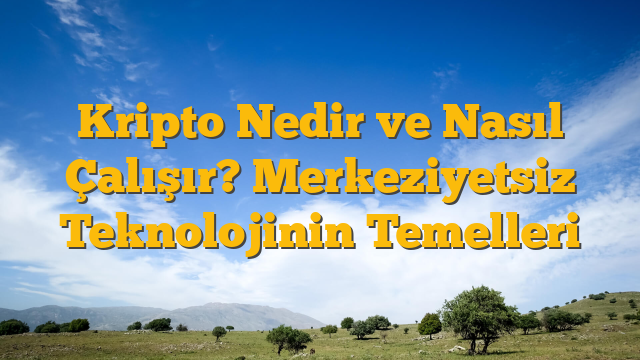 Kripto Nedir ve Nasıl Çalışır? Merkeziyetsiz Teknolojinin Temelleri