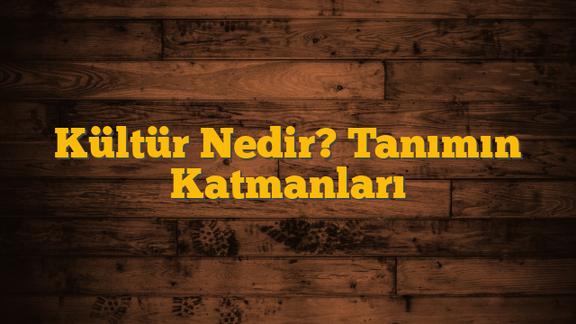 Kültür Nedir? Tanımın Katmanları