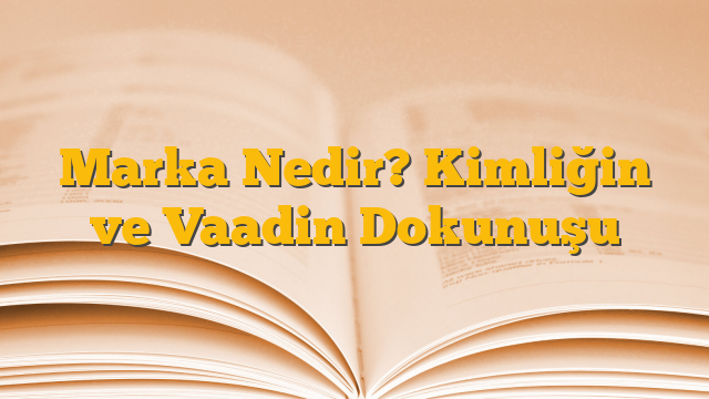 Marka Nedir? Kimliğin ve Vaadin Dokunuşu