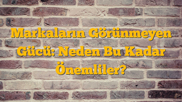 Markaların Görünmeyen Gücü: Neden Bu Kadar Önemliler?