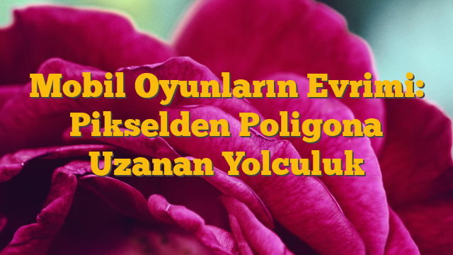 Mobil Oyunların Evrimi: Pikselden Poligona Uzanan Yolculuk