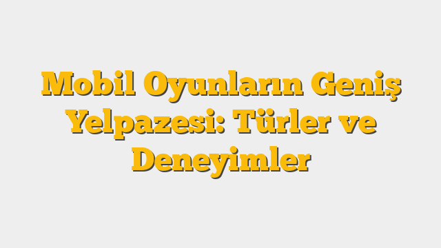Mobil Oyunların Geniş Yelpazesi: Türler ve Deneyimler