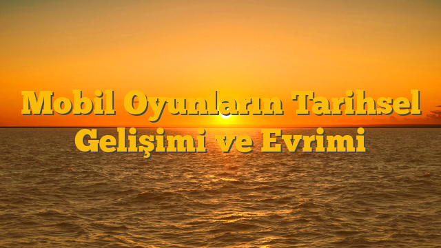 Mobil Oyunların Tarihsel Gelişimi ve Evrimi