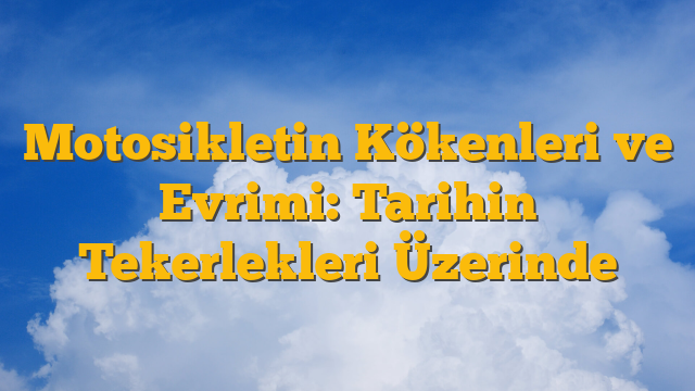 Motosikletin Kökenleri ve Evrimi: Tarihin Tekerlekleri Üzerinde