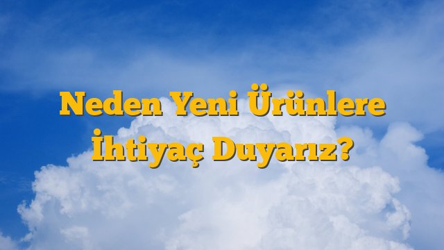 Neden Yeni Ürünlere İhtiyaç Duyarız?